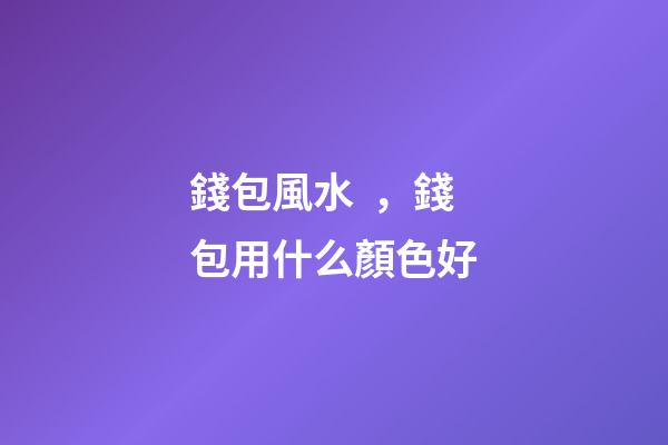 錢包風水，錢包用什么顏色好
